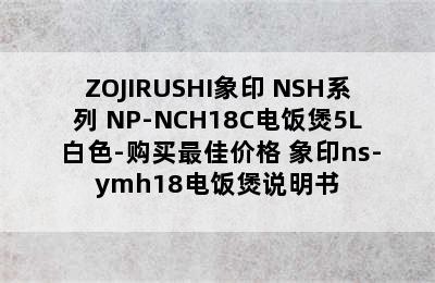 ZOJIRUSHI象印 NSH系列 NP-NCH18C电饭煲5L 白色-购买最佳价格 象印ns-ymh18电饭煲说明书